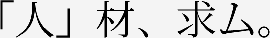 「人」材、求ム。